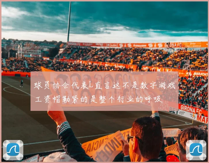 球员协会代表L直言这不是数字游戏工资帽勒紧的是整个行业的呼吸