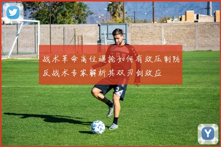 战术革命高位逼抢如何有效压制防反战术专家解析其双刃剑效应