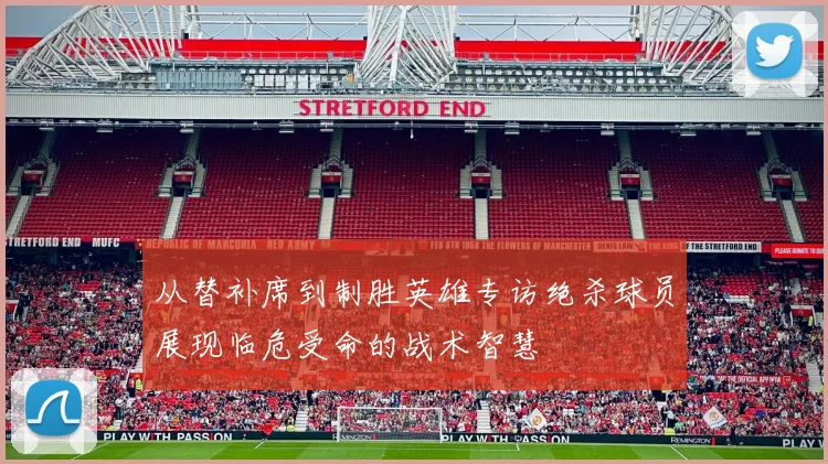 从替补席到制胜英雄专访绝杀球员展现临危受命的战术智慧